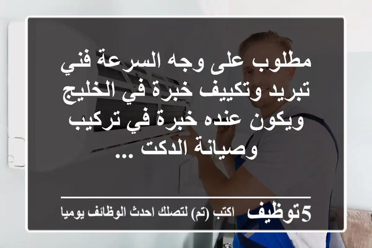 مطلوب على وجه السرعة فني تبريد وتكييف خبرة في الخليج ويكون عنده خبرة في تركيب وصيانة الدكت ...