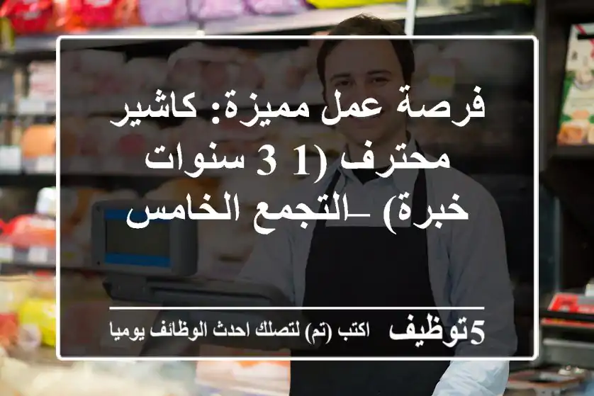 فرصة عمل مميزة: كاشير محترف (1-3 سنوات خبرة) – التجمع الخامس