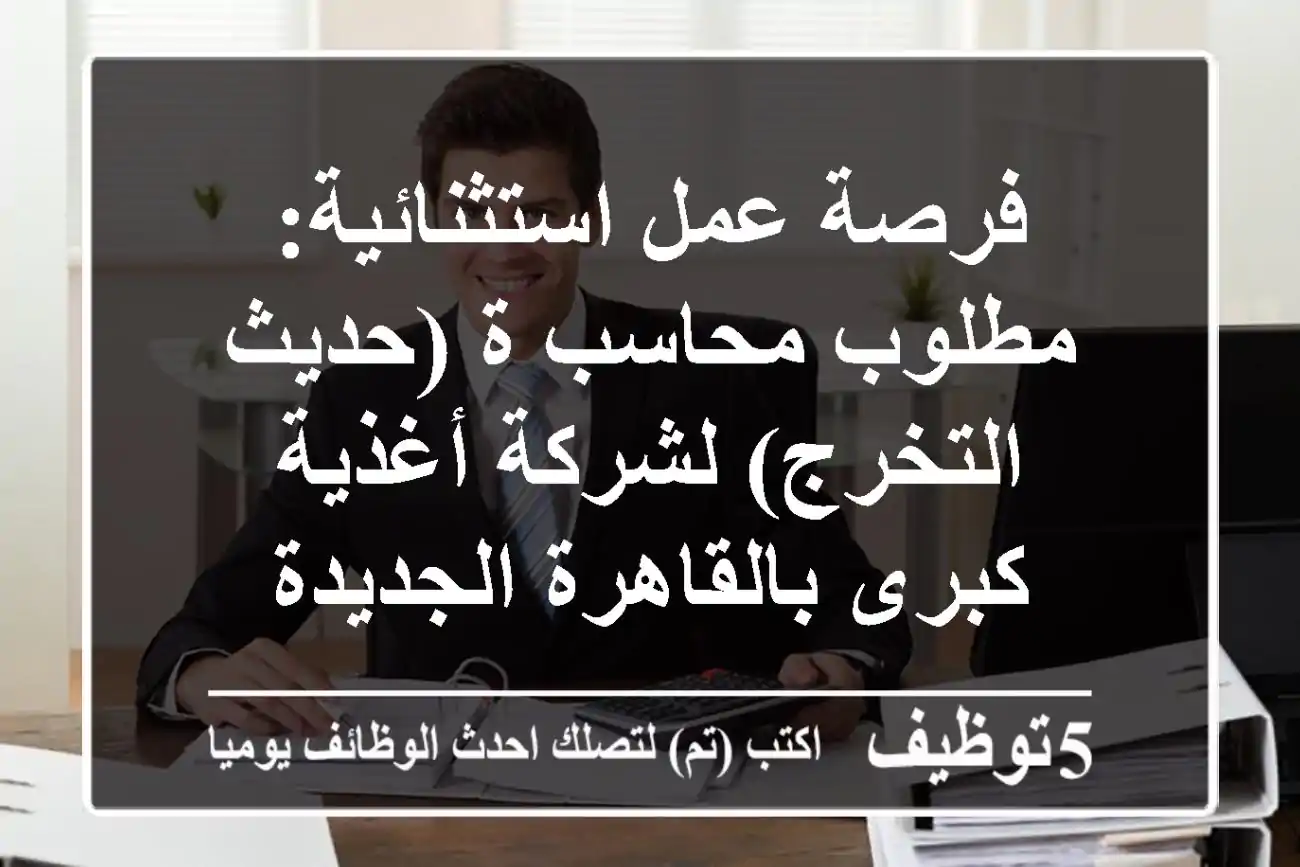 فرصة عمل استثنائية: مطلوب محاسب/ة (حديث التخرج) لشركة أغذية كبرى بالقاهرة الجديدة