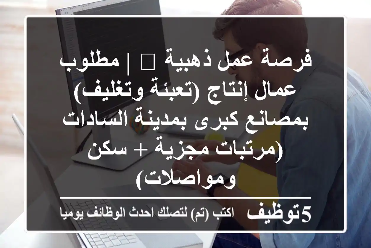 فرصة عمل ذهبية 🌟 | مطلوب عمال إنتاج (تعبئة وتغليف) بمصانع كبرى بمدينة السادات (مرتبات مجزية + سكن ومواصلات)