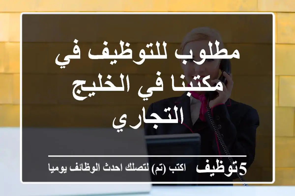 مطلوب للتوظيف في مكتبنا في الخليج التجاري
