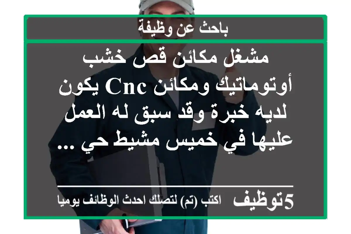 مشغل مكائن قص خشب أوتوماتيك ومكائن cnc يكون لديه خبرة وقد سبق له العمل عليها في خميس مشيط حي ...