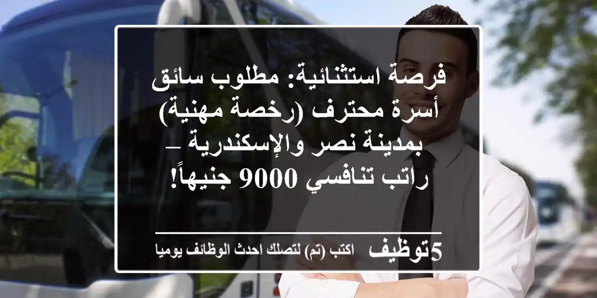 فرصة استثنائية: مطلوب سائق أسرة محترف (رخصة مهنية) بمدينة نصر والإسكندرية – راتب تنافسي 9000 جنيهاً!