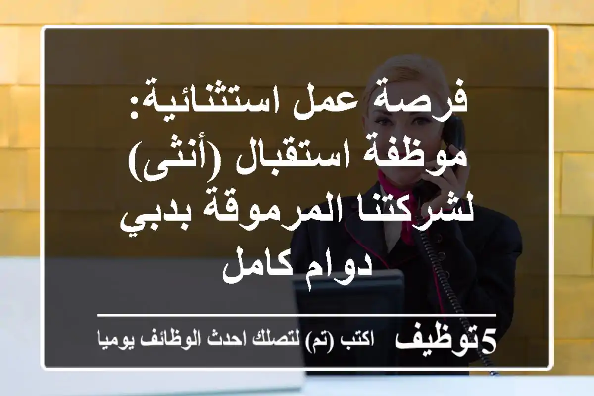 فرصة عمل استثنائية: موظفة استقبال (أنثى) لشركتنا المرموقة بدبي - دوام كامل