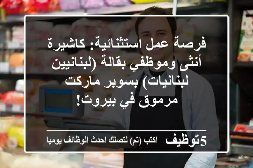 فرصة عمل استثنائية: كاشيرة أنثى وموظفي بقالة (لبنانيين/لبنانيات) بسوبر ماركت مرموق في بيروت!