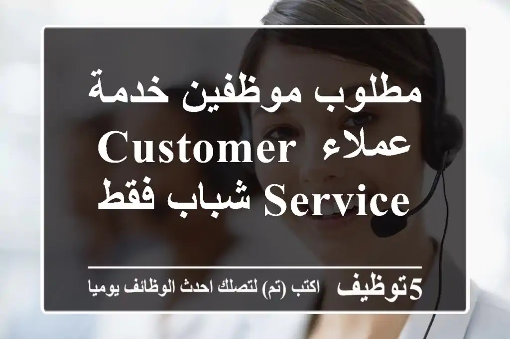 مطلوب موظفين خدمة عملاء customer service شباب فقط