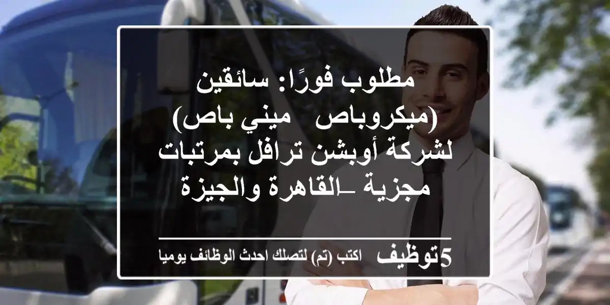 مطلوب فورًا: سائقين (ميكروباص / ميني باص) لشركة أوبشن ترافل بمرتبات مجزية – القاهرة والجيزة