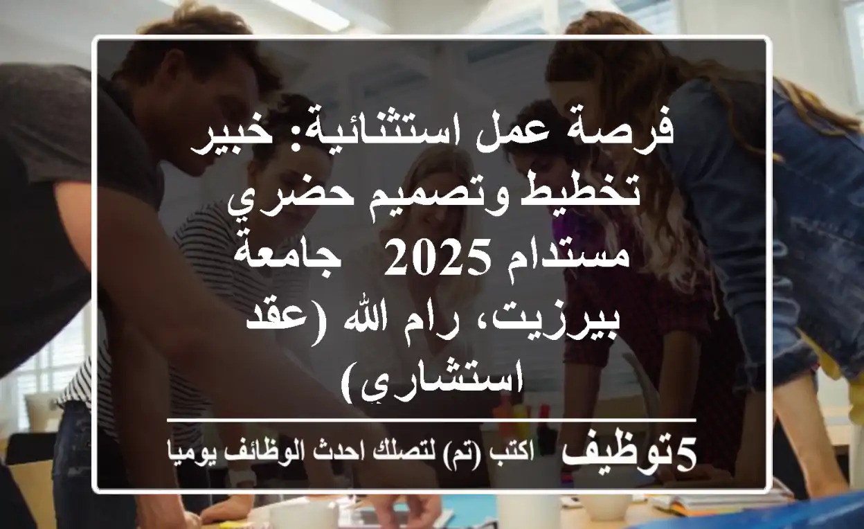 فرصة عمل استثنائية: خبير تخطيط وتصميم حضري مستدام 2025 - جامعة بيرزيت، رام الله (عقد استشاري)