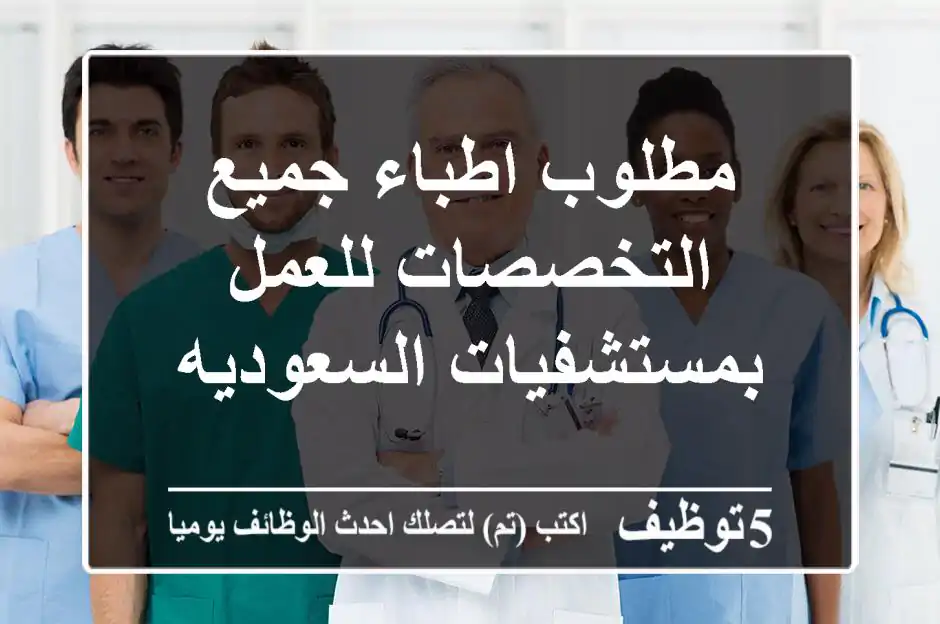 مطلوب اطباء جميع التخصصات للعمل بمستشفيات السعوديه