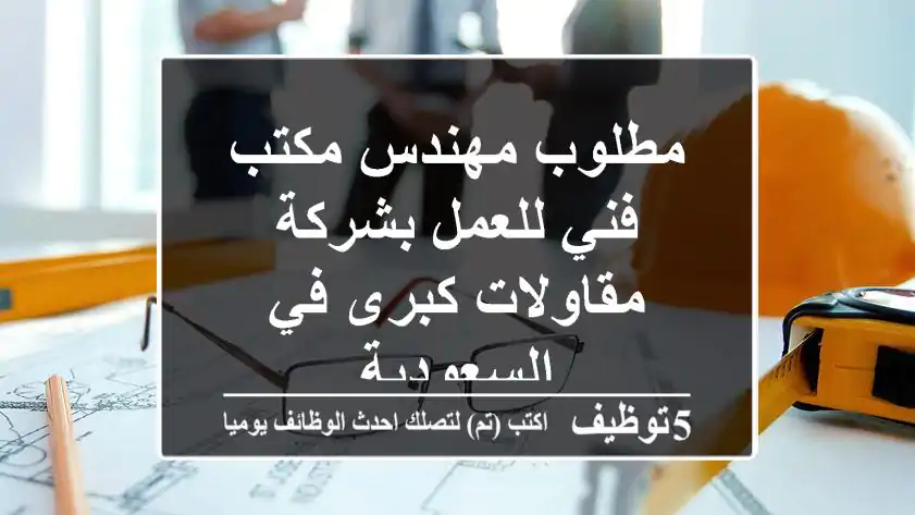 مطلوب مهندس مكتب فني للعمل بشركة مقاولات كبرى في السعودية
