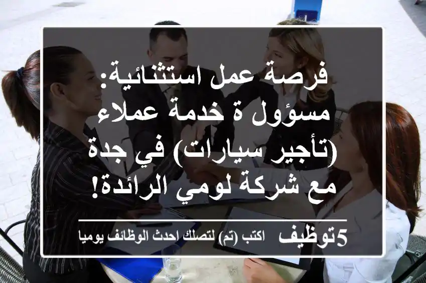 فرصة عمل استثنائية: مسؤول/ة خدمة عملاء (تأجير سيارات) في جدة مع شركة لومي الرائدة!