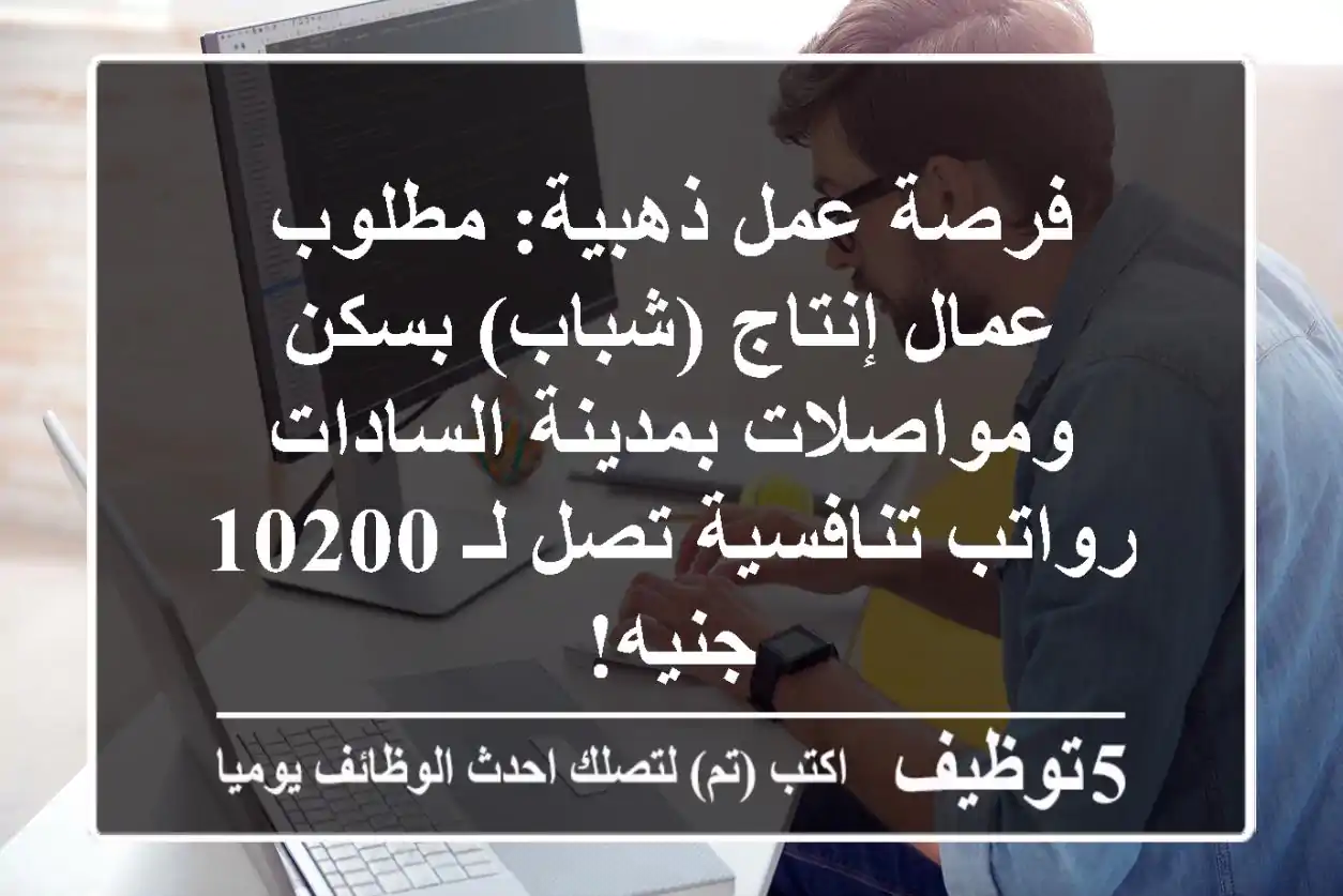 فرصة عمل ذهبية: مطلوب عمال إنتاج (شباب) بسكن ومواصلات بمدينة السادات - رواتب تنافسية تصل لـ 10200 جنيه!