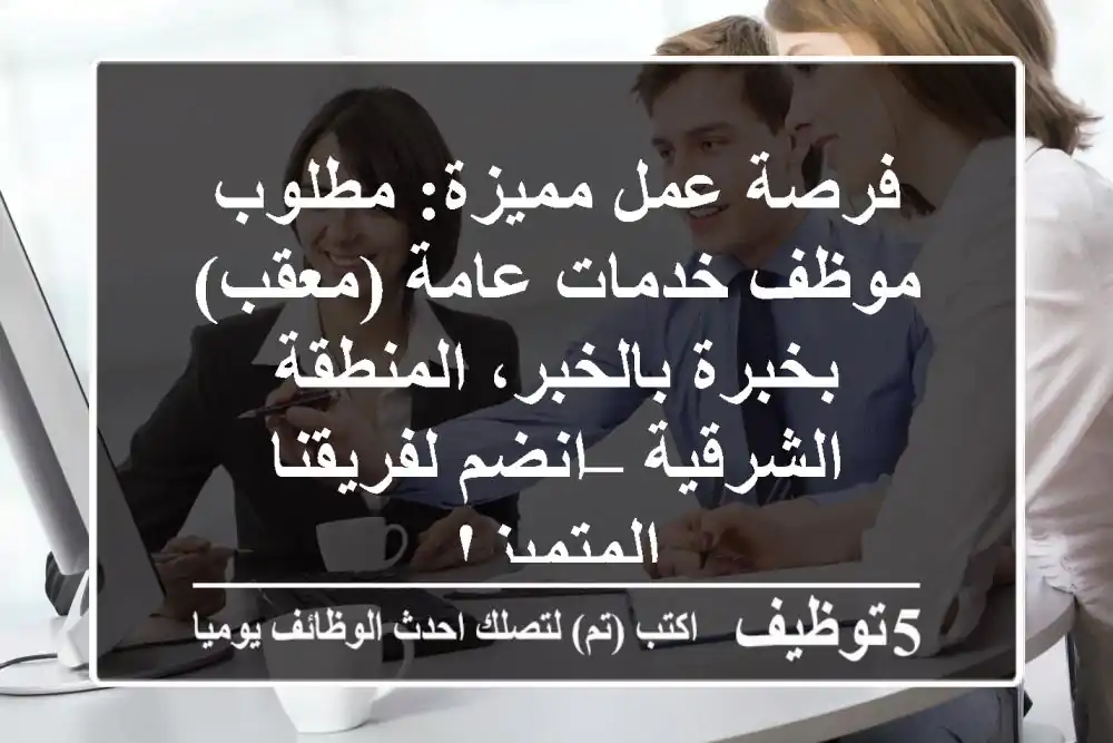 فرصة عمل مميزة: مطلوب موظف خدمات عامة (معقب) بخبرة بالخبر، المنطقة الشرقية – انضم لفريقنا المتميز!
