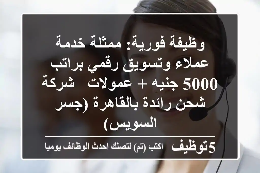 وظيفة فورية: ممثلة خدمة عملاء وتسويق رقمي براتب 5000 جنيه + عمولات - شركة شحن رائدة بالقاهرة (جسر السويس)
