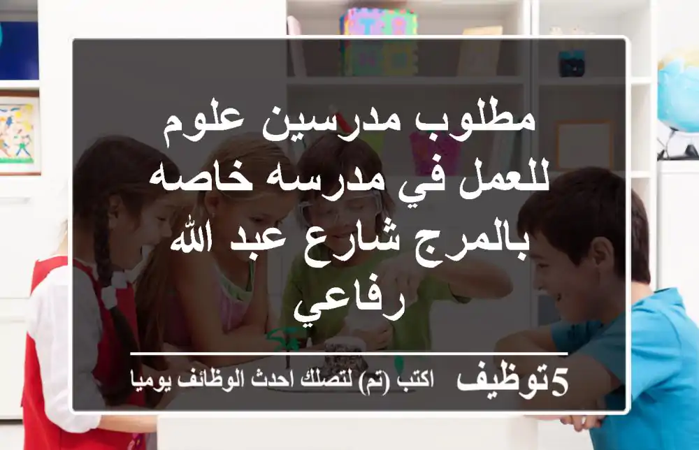 مطلوب مدرسين علوم للعمل في مدرسه خاصه بالمرج شارع عبد الله رفاعي