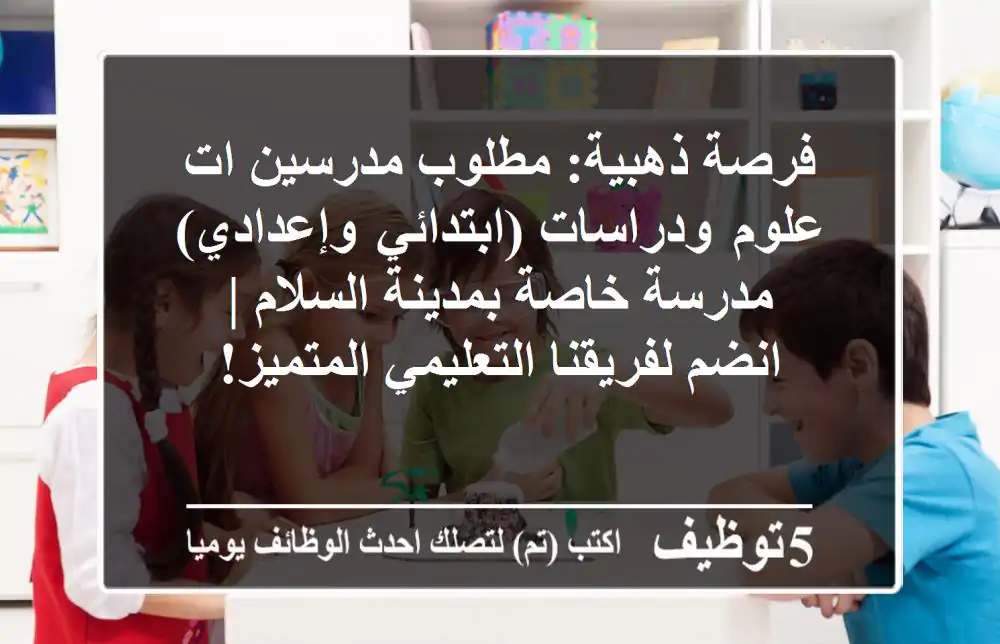 فرصة ذهبية: مطلوب مدرسين/ات علوم ودراسات (ابتدائي وإعدادي) - مدرسة خاصة بمدينة السلام | انضم لفريقنا التعليمي المتميز!