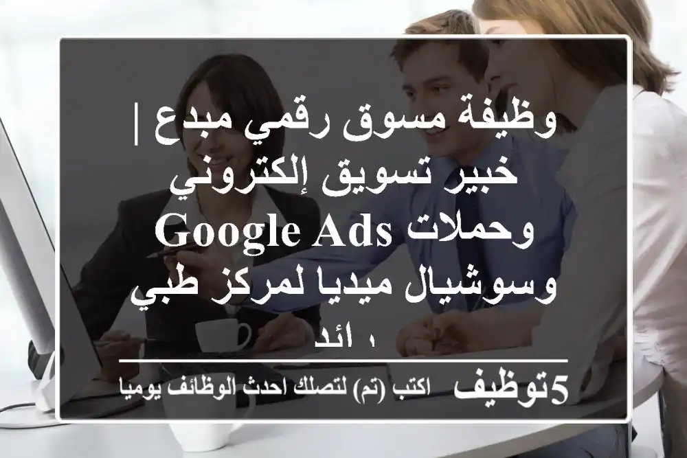 وظيفة مسوق رقمي مبدع | خبير تسويق إلكتروني وحملات Google Ads وسوشيال ميديا لمركز طبي رائد