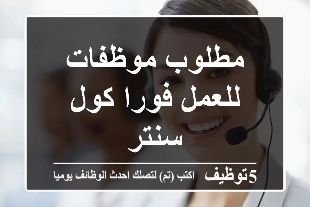 مطلوب موظفات للعمل فورا كول سنتر