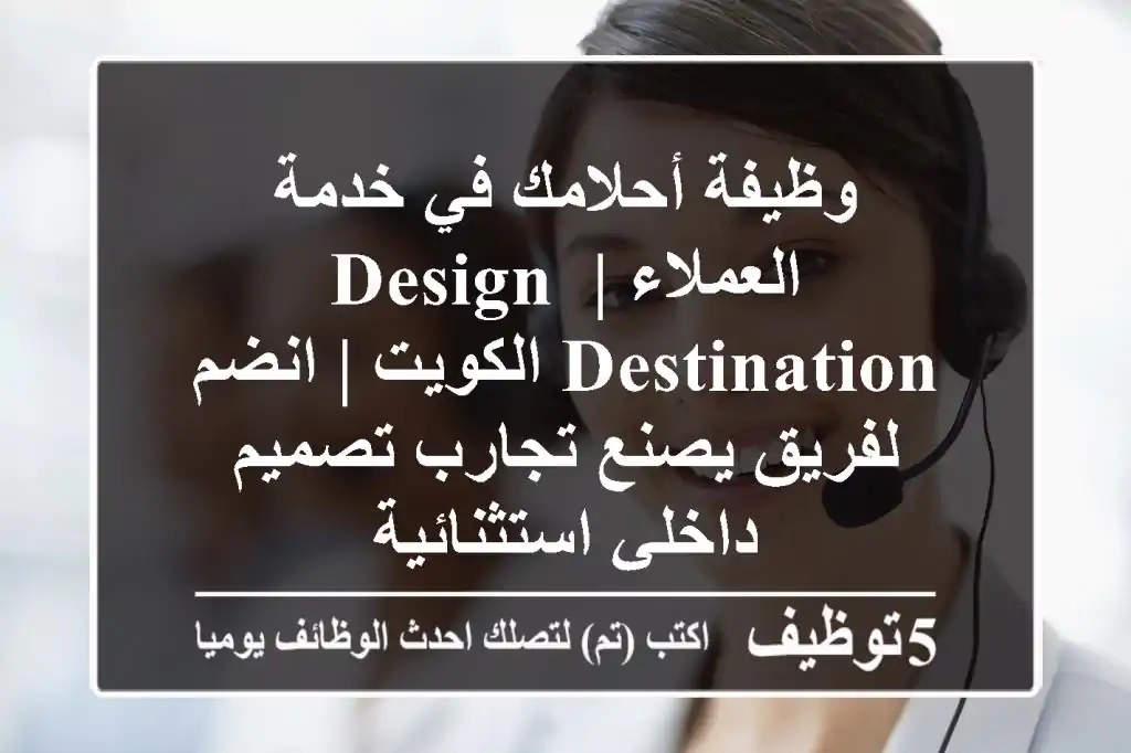 وظيفة أحلامك في خدمة العملاء | Design Destination الكويت | انضم لفريق يصنع تجارب تصميم داخلي استثنائية