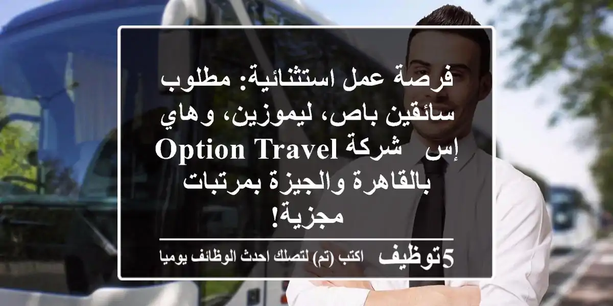 فرصة عمل استثنائية: مطلوب سائقين باص، ليموزين، وهاي إس - شركة Option Travel بالقاهرة والجيزة بمرتبات مجزية!