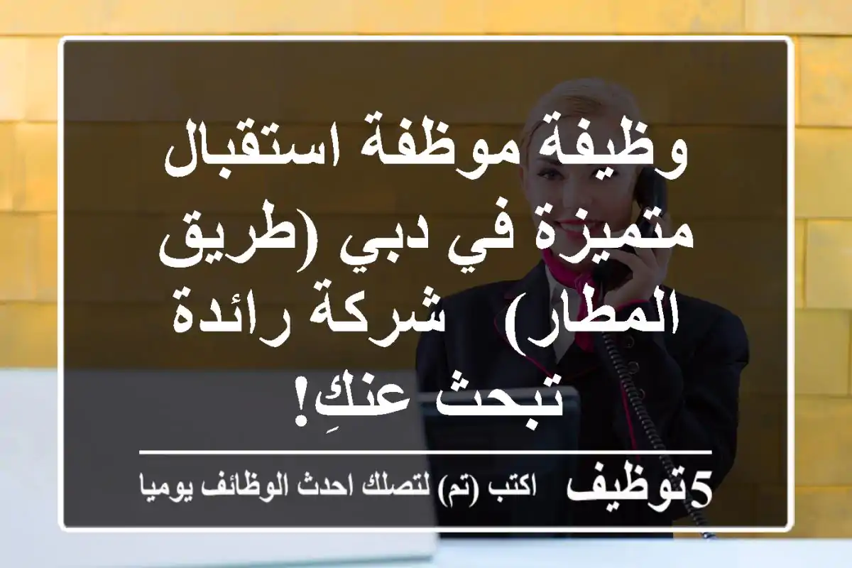 وظيفة موظفة استقبال متميزة في دبي (طريق المطار) - شركة رائدة تبحث عنكِ!