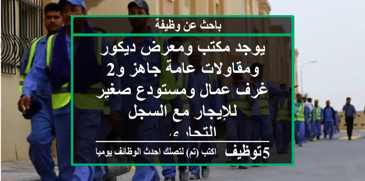 يوجد مكتب ومعرض ديكور ومقاولات عامة جاهز و2 غرف عمال ومستودع صغير للإيجار مع السجل التجاري ...
