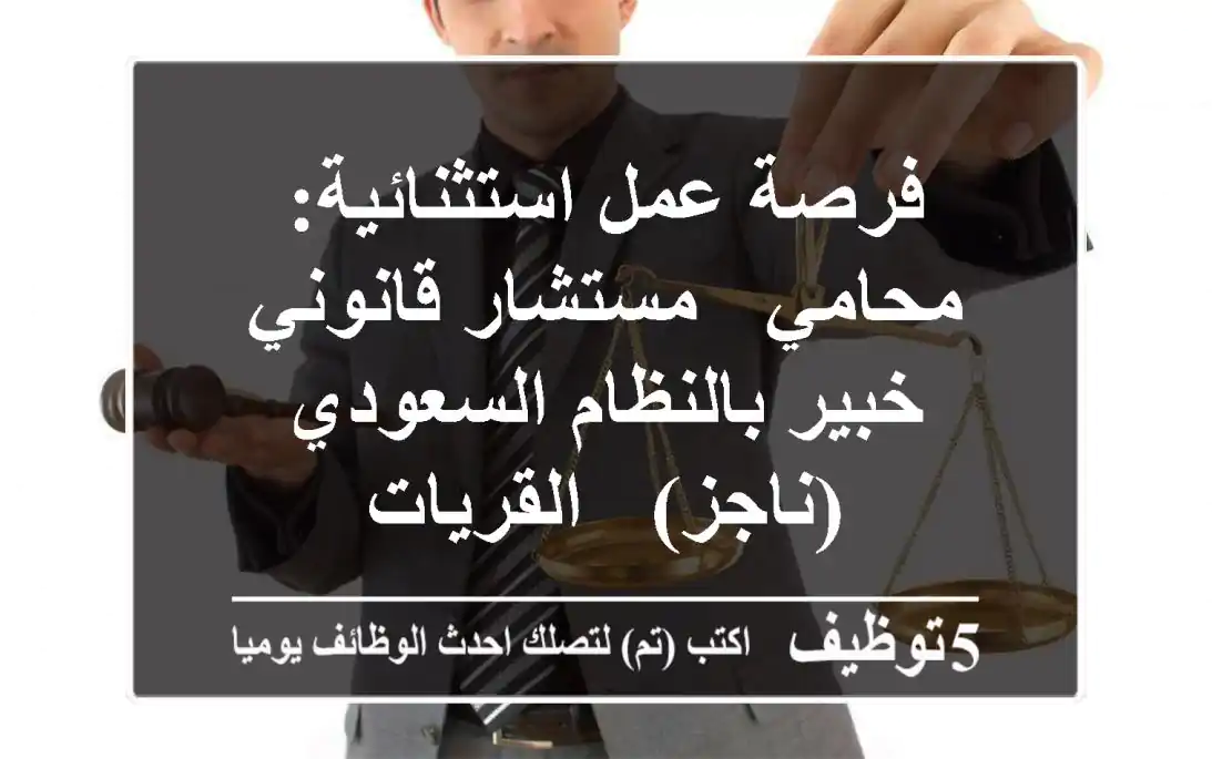 فرصة عمل استثنائية: محامي / مستشار قانوني خبير بالنظام السعودي (ناجز) - القريات