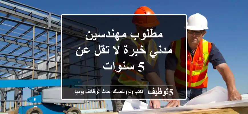 مطلوب مهندسين مدني خبرة لا تقل عن 5 سنوات