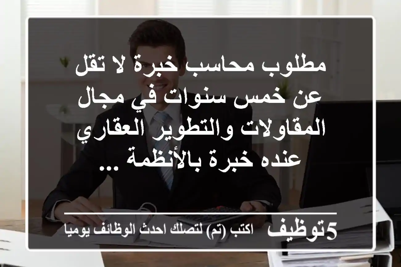 مطلوب محاسب خبرة لا تقل عن خمس سنوات في مجال المقاولات والتطوير العقاري عنده خبرة بالأنظمة ...