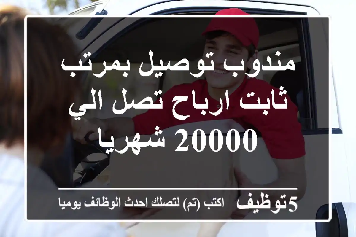 مندوب توصيل بمرتب ثابت ارباح تصل الي 20000 شهريا