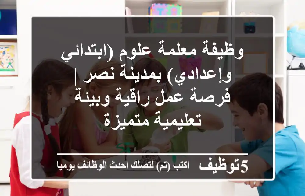 وظيفة معلمة علوم (ابتدائي وإعدادي) بمدينة نصر | فرصة عمل راقية وبيئة تعليمية متميزة