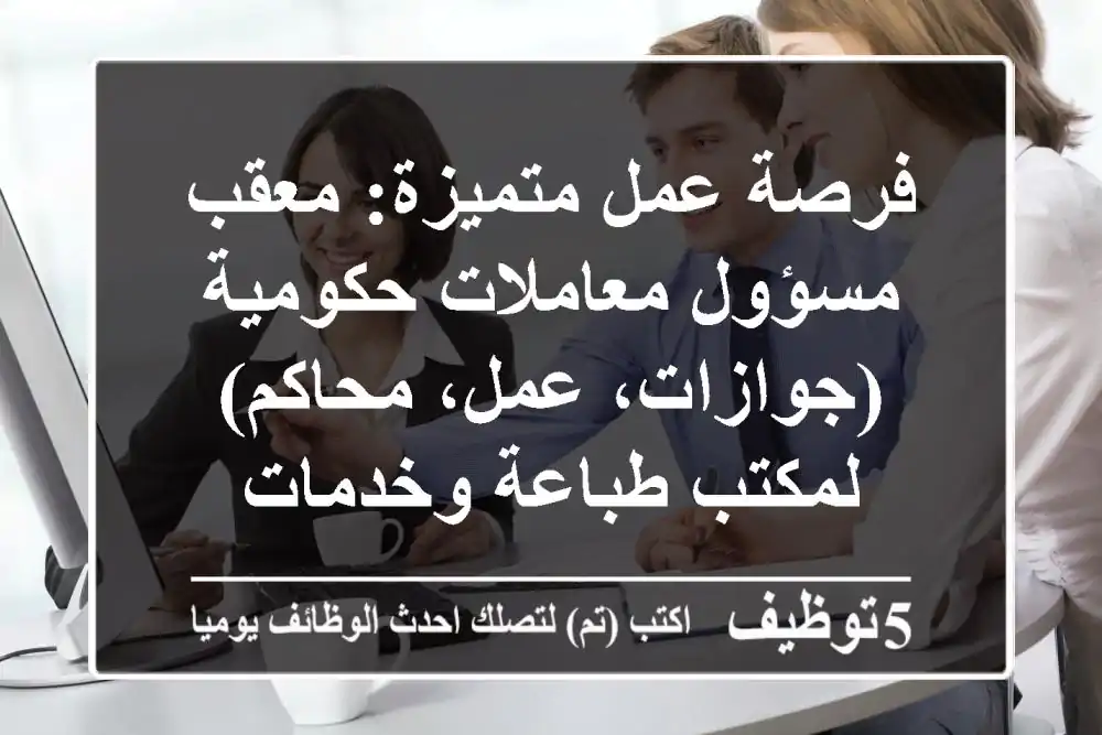 فرصة عمل متميزة: معقب / مسؤول معاملات حكومية (جوازات، عمل، محاكم) لمكتب طباعة وخدمات