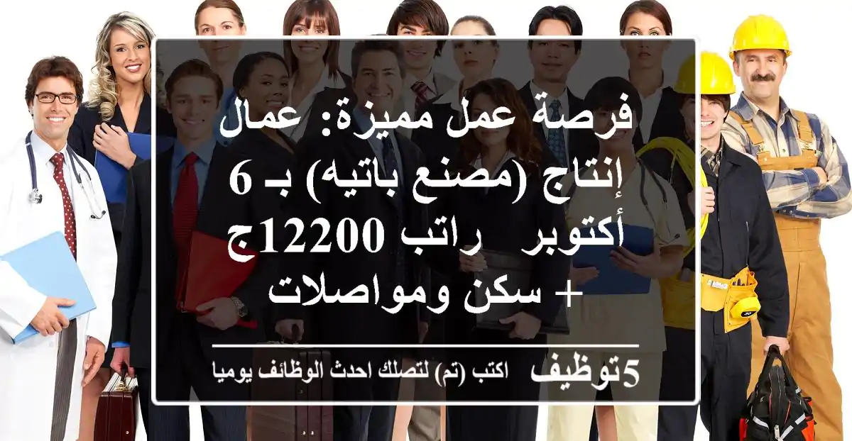 فرصة عمل مميزة: عمال إنتاج (مصنع باتيه) بـ 6 أكتوبر - راتب 12200ج + سكن ومواصلات