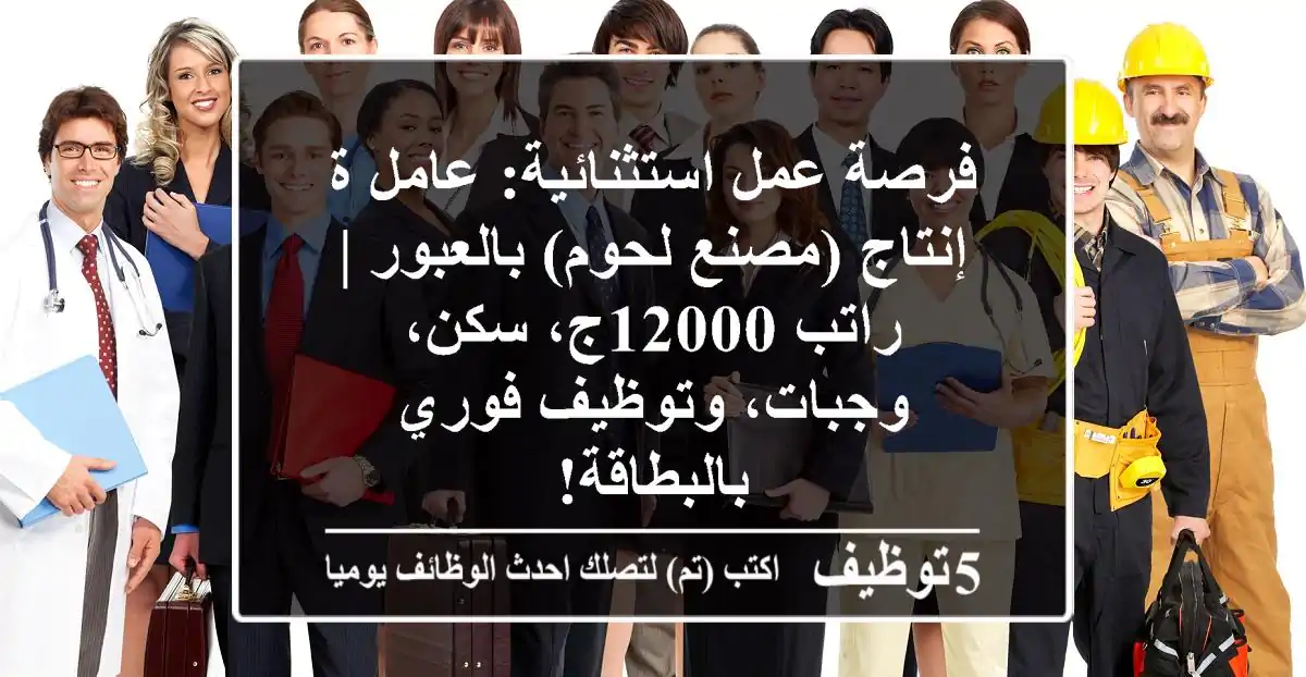 فرصة عمل استثنائية: عامل/ة إنتاج (مصنع لحوم) بالعبور | راتب 12000ج، سكن، وجبات، وتوظيف فوري بالبطاقة!