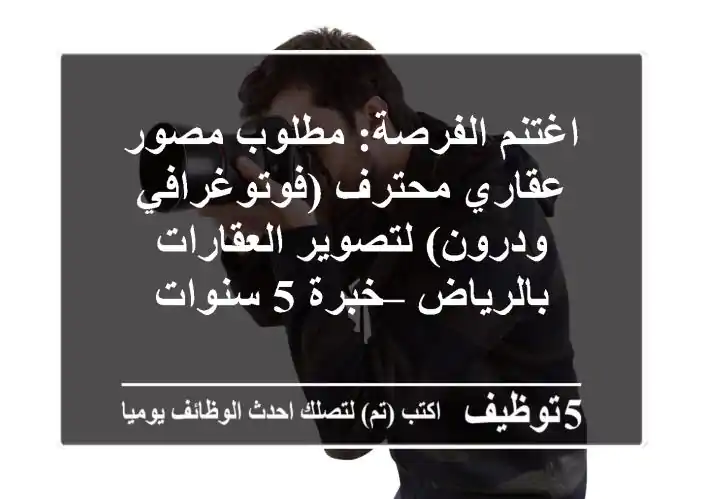 اغتنم الفرصة: مطلوب مصور عقاري محترف (فوتوغرافي ودرون) لتصوير العقارات بالرياض – خبرة 5 سنوات