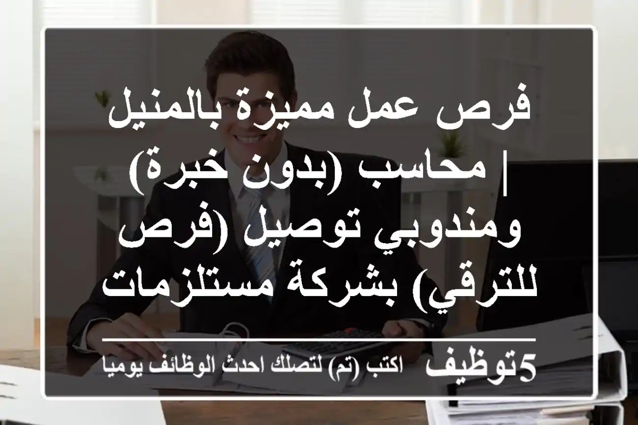 فرص عمل مميزة بالمنيل | محاسب (بدون خبرة) ومندوبي توصيل (فرص للترقي) بشركة مستلزمات طبية