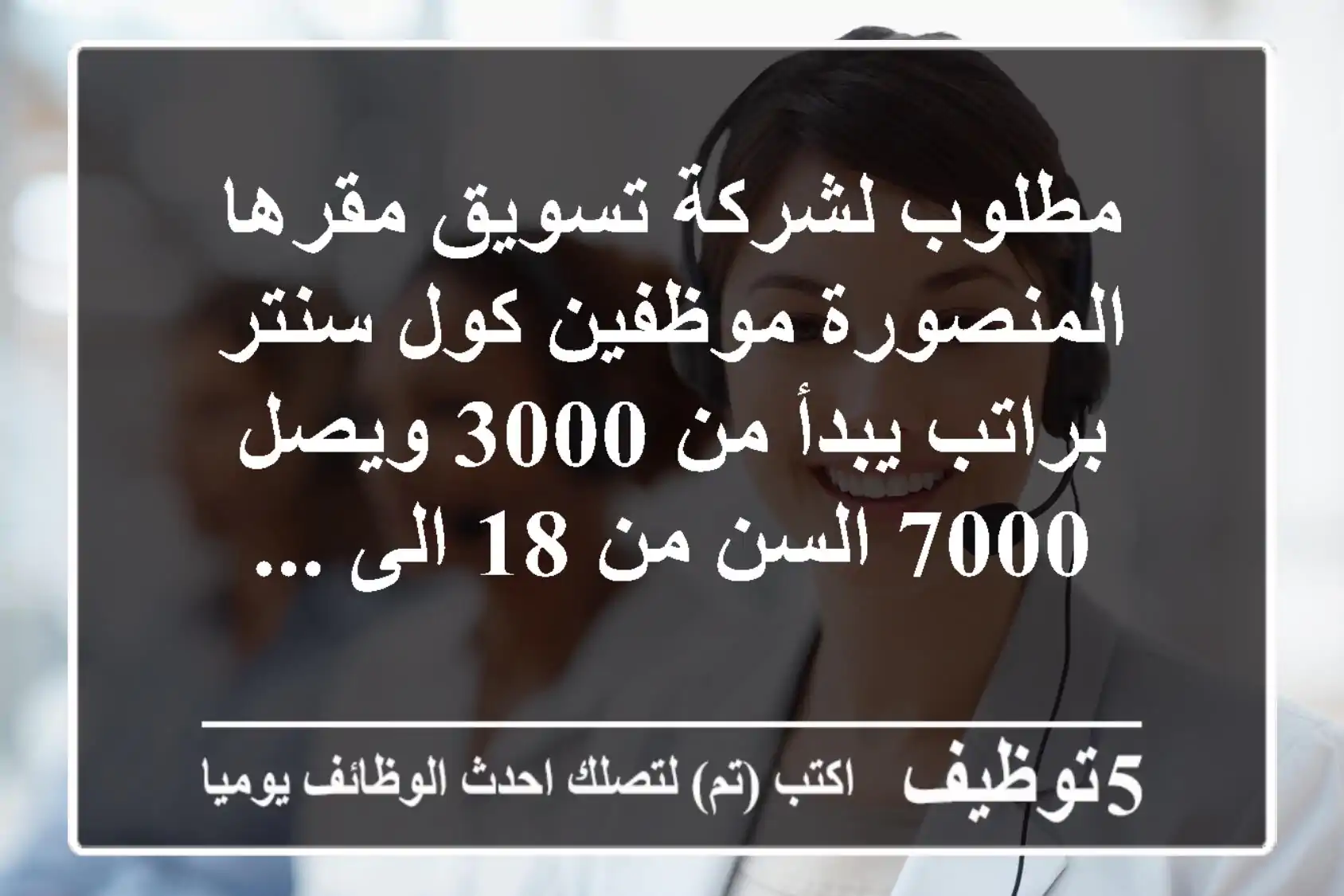 مطلوب لشركة تسويق مقرها المنصورة موظفين كول سنتر براتب يبدأ من 3000 ويصل 7000 السن من 18 الى ...