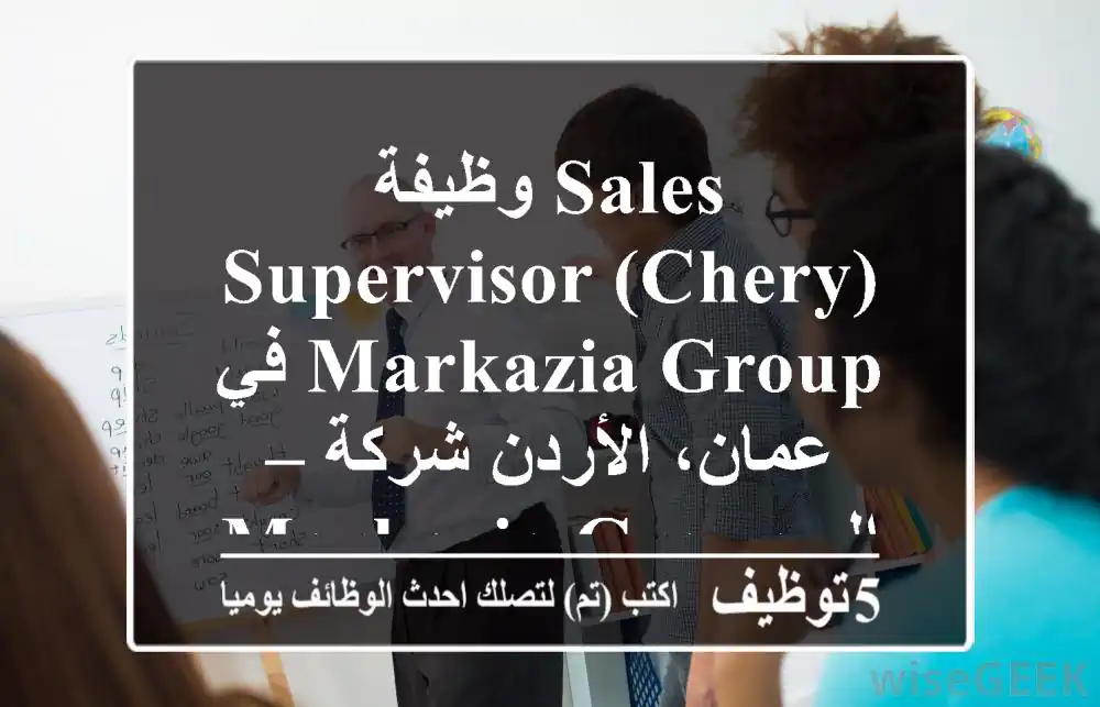 وظيفة sales supervisor (chery) في markazia group – عمان، الأردن شركة markazia group، الوكيل ...