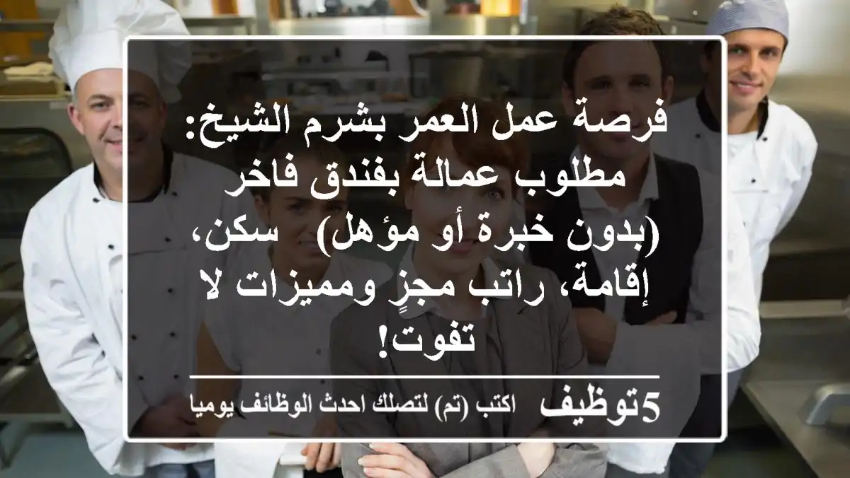 فرصة عمل العمر بشرم الشيخ: مطلوب عمالة بفندق فاخر (بدون خبرة أو مؤهل) - سكن، إقامة، راتب مجزٍ ومميزات لا تفوت!