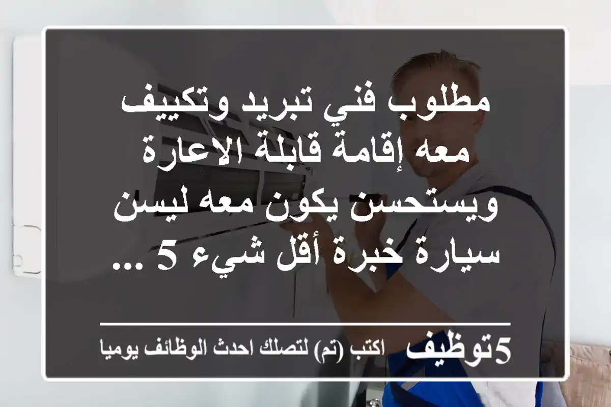 مطلوب فني تبريد وتكييف معه إقامة قابلة الاعارة ويستحسن يكون معه ليسن سيارة خبرة أقل شيء 5 ...