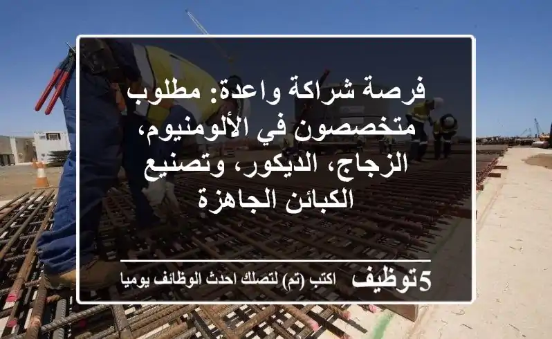 فرصة شراكة واعدة: مطلوب متخصصون في الألومنيوم، الزجاج، الديكور، وتصنيع الكبائن الجاهزة