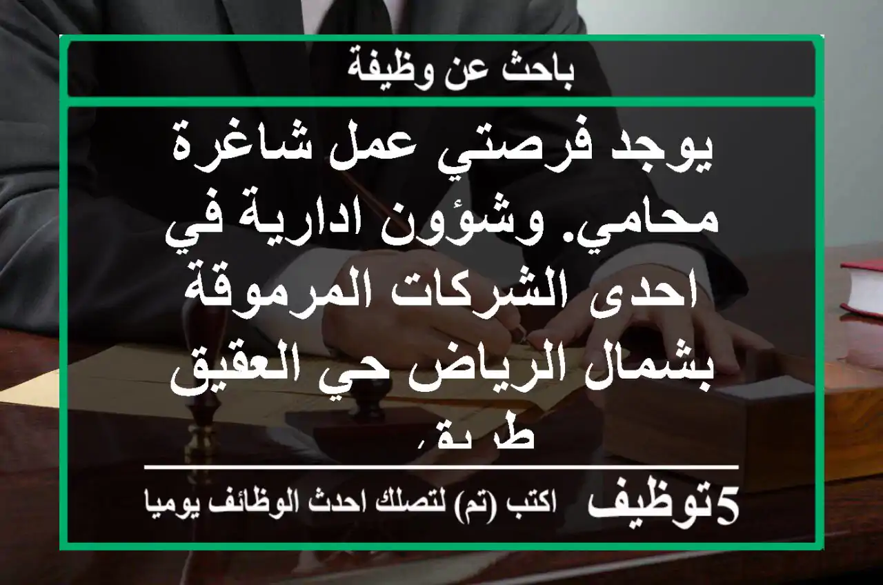 يوجد فرصتي عمل شاغرة محامي. وشؤون ادارية في احدى الشركات المرموقة بشمال الرياض حي العقيق طريق ...
