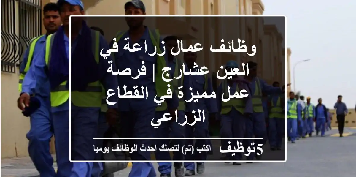 وظائف عمال زراعة في العين عشارج | فرصة عمل مميزة في القطاع الزراعي