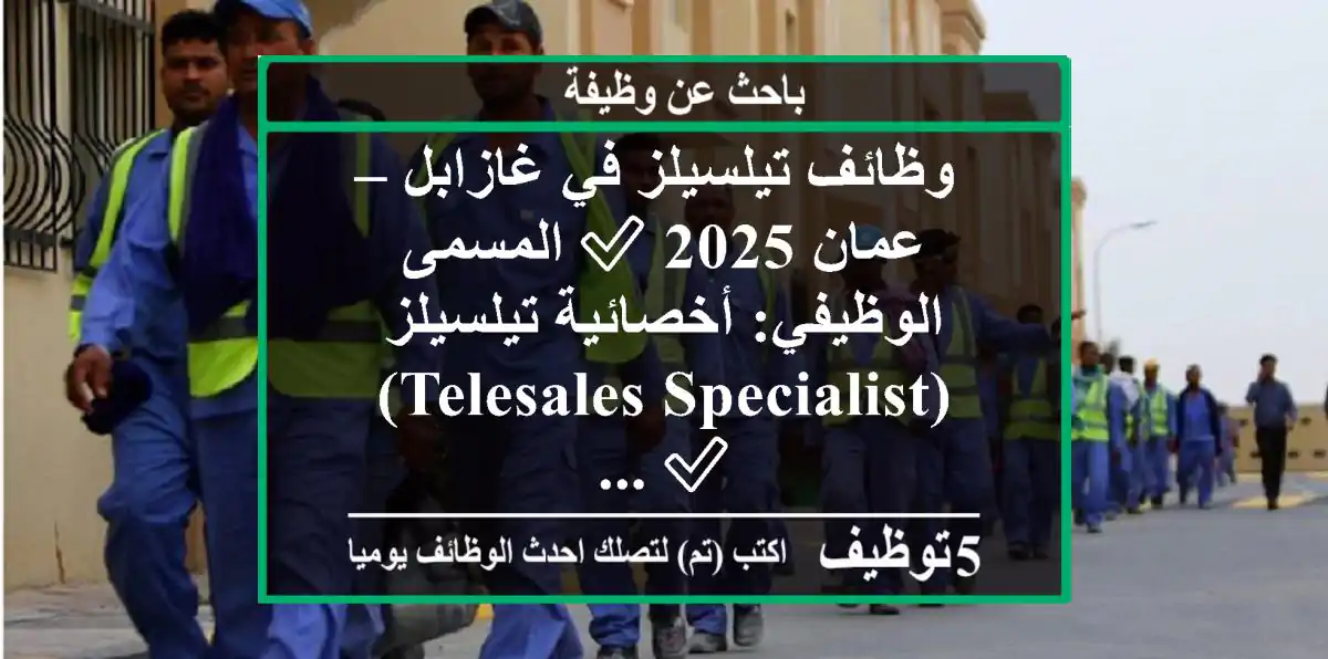وظائف تيلسيلز في غازابل – عمان 2025 ✅ المسمى الوظيفي: أخصائية تيلسيلز (telesales specialist)✅ ...