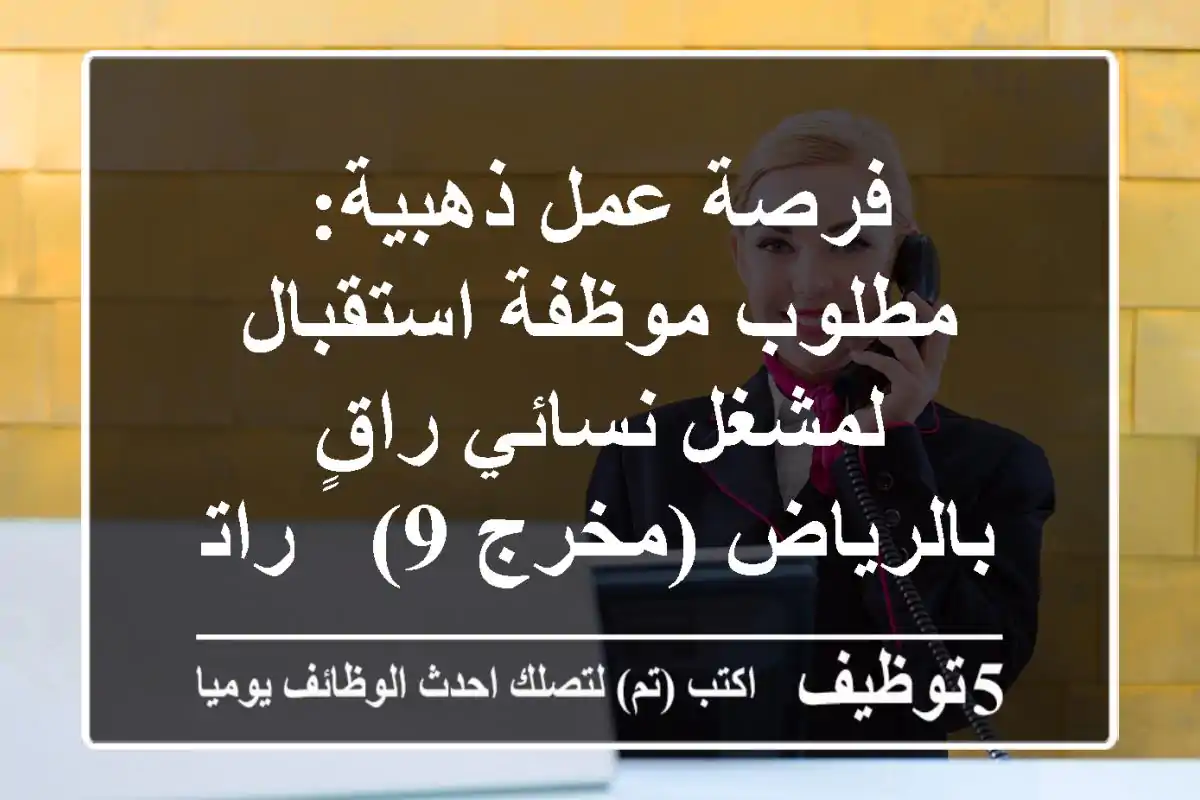 فرصة عمل ذهبية: مطلوب موظفة استقبال لمشغل نسائي راقٍ بالرياض (مخرج 9) - راتب 3000 ريال + سكن فاخر! (توظيف فوري محلي ودولي)