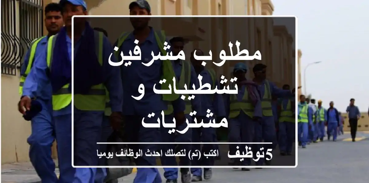 مطلوب مشرفين تشطيبات و مشتريات