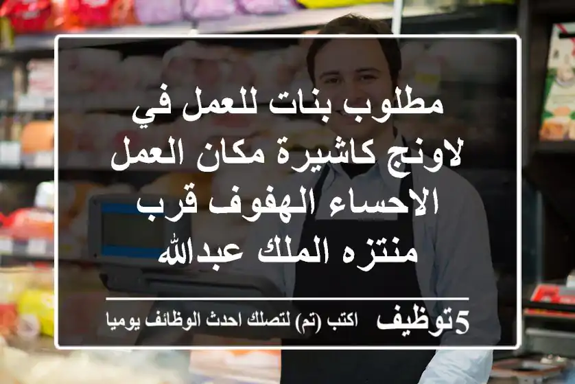 مطلوب بنات للعمل في لاونج كاشيرة مكان العمل الاحساء الهفوف قرب منتزه الملك عبدالله