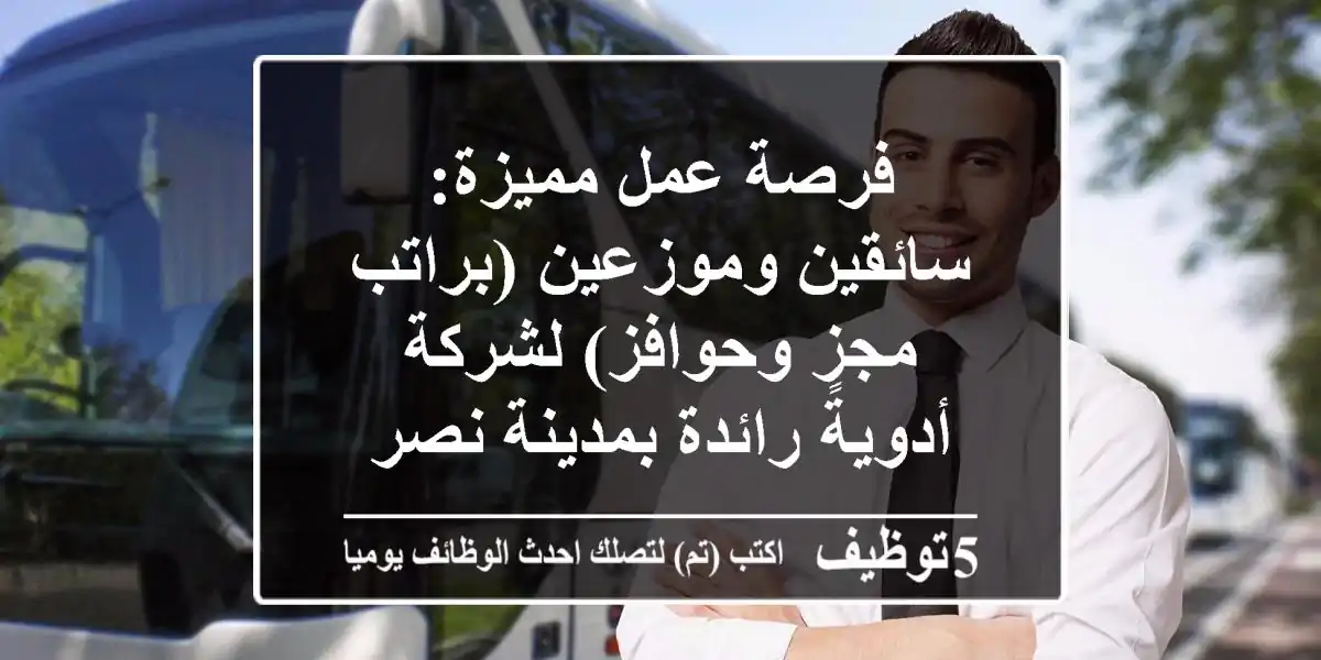 فرصة عمل مميزة: سائقين وموزعين (براتب مجزٍ وحوافز) لشركة أدوية رائدة بمدينة نصر