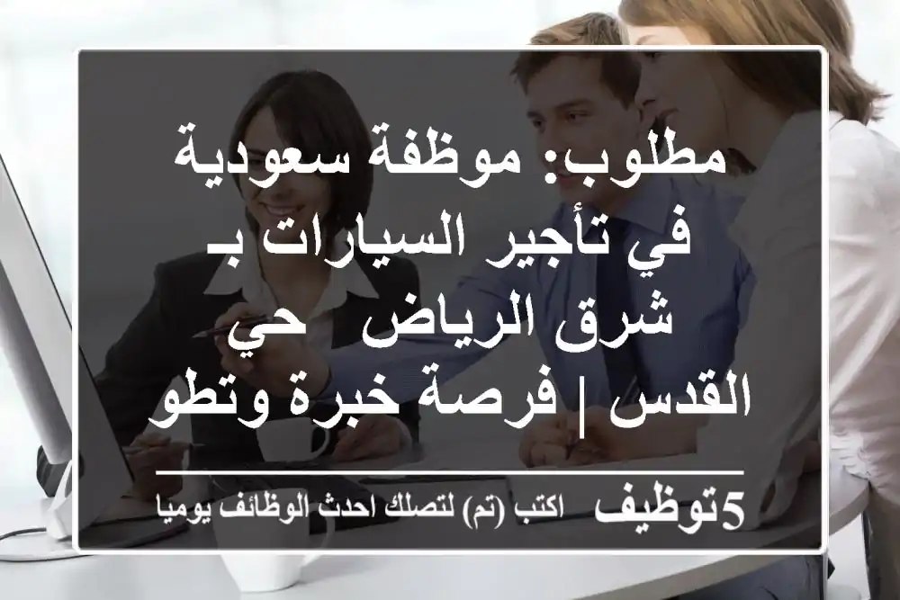 مطلوب: موظفة سعودية في تأجير السيارات بـ شرق الرياض - حي القدس | فرصة خبرة وتطوير!