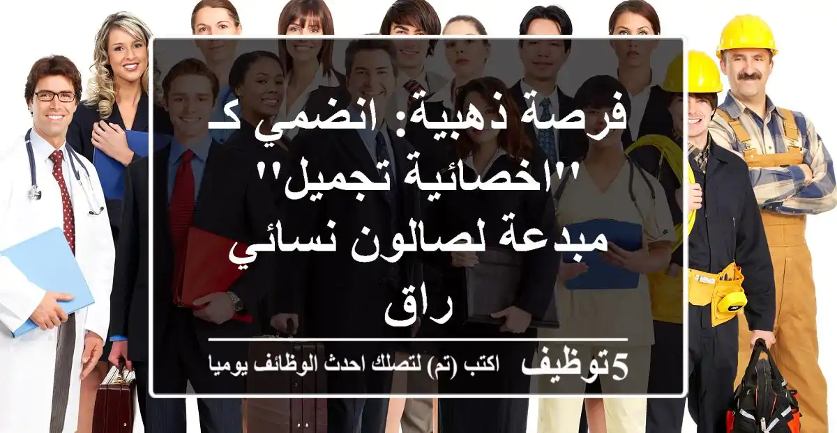 فرصة ذهبية: انضمي كـ 'اخصائية تجميل' مبدعة لصالون نسائي راقٍ